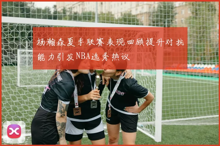 杨瀚森夏季联赛表现回顾提升对抗能力引发NBA选秀热议