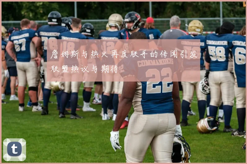 詹姆斯与热火再度联手的传闻引发联盟热议与期待