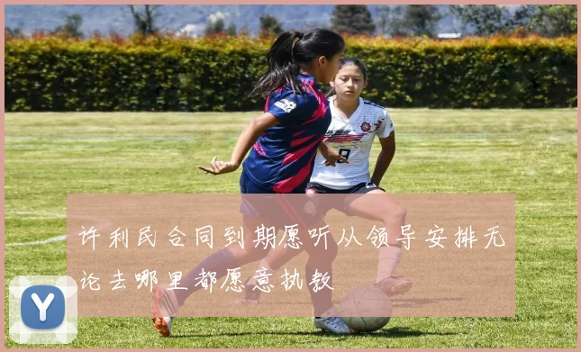 许利民合同到期愿听从领导安排无论去哪里都愿意执教