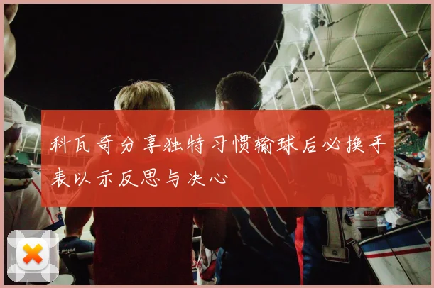 科瓦奇分享独特习惯输球后必换手表以示反思与决心
