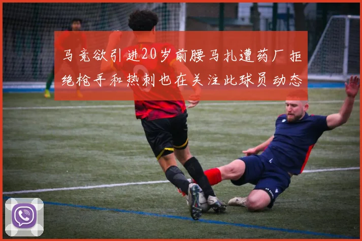 马竞欲引进20岁前腰马扎遭药厂拒绝枪手和热刺也在关注此球员动态