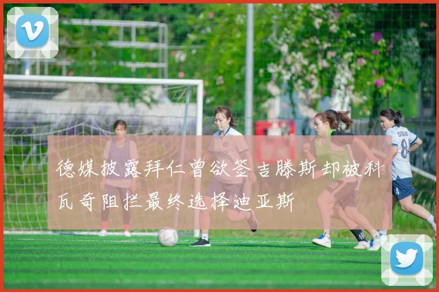 德媒披露拜仁曾欲签吉滕斯却被科瓦奇阻拦最终选择迪亚斯