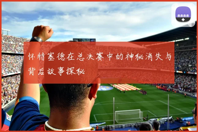 怀特塞德在总决赛中的神秘消失与背后故事探秘