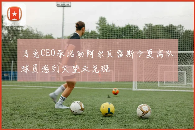 马竞CEO承诺助阿尔瓦雷斯今夏离队球员感到失望未兑现