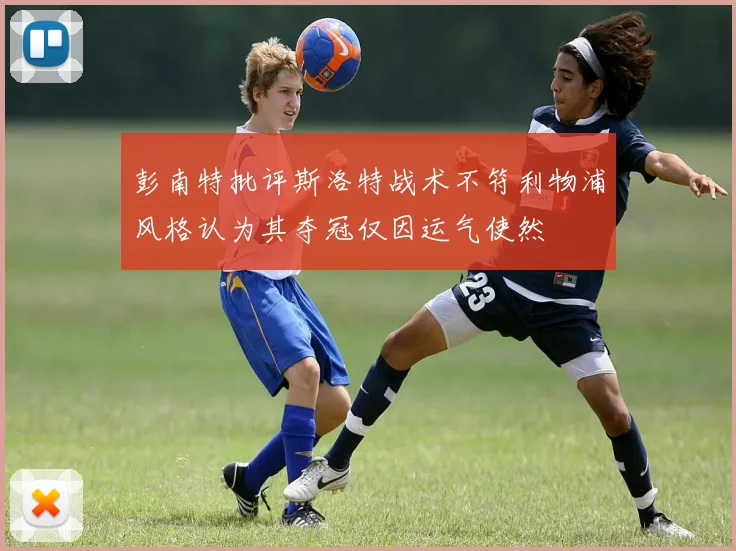 彭南特批评斯洛特战术不符利物浦风格认为其夺冠仅因运气使然