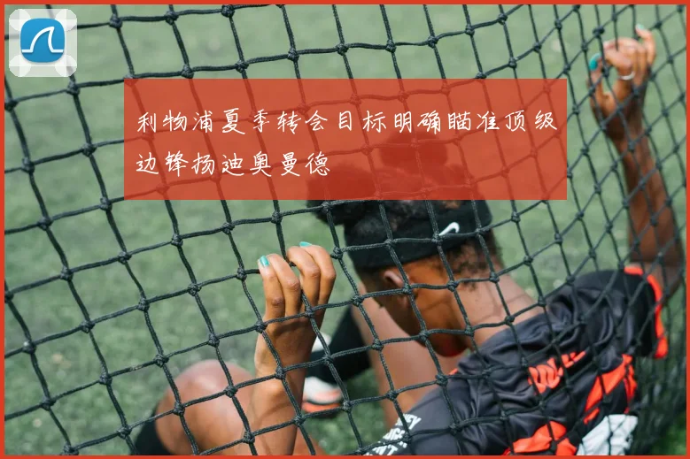 利物浦夏季转会目标明确瞄准顶级边锋扬迪奥曼德