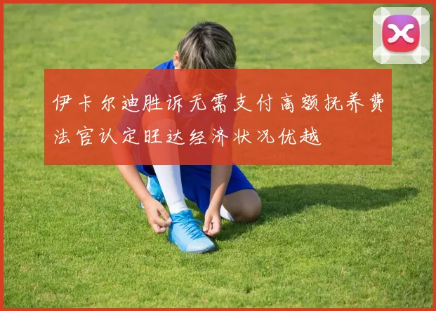 伊卡尔迪胜诉无需支付高额抚养费法官认定旺达经济状况优越