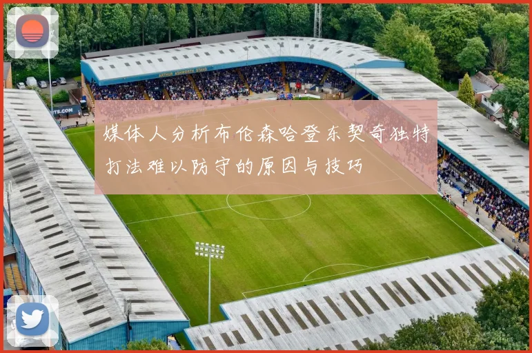 媒体人分析布伦森哈登东契奇独特打法难以防守的原因与技巧