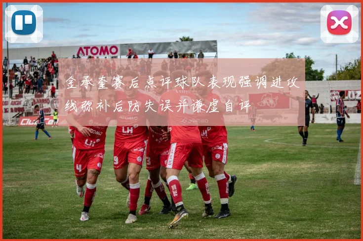 金承奎赛后点评球队表现强调进攻线弥补后防失误并谦虚自评