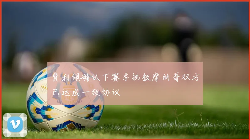 费利佩确认下赛季执教摩纳哥双方已达成一致协议