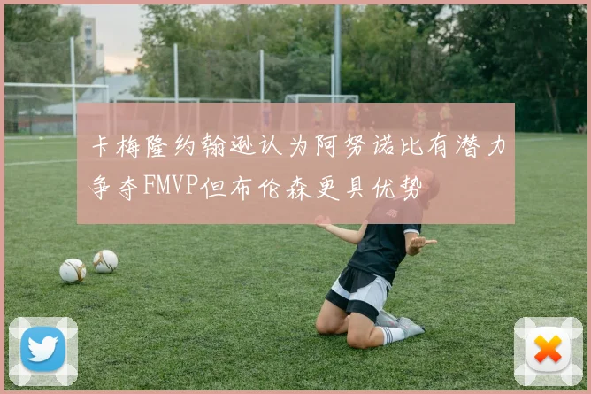卡梅隆约翰逊认为阿努诺比有潜力争夺FMVP但布伦森更具优势