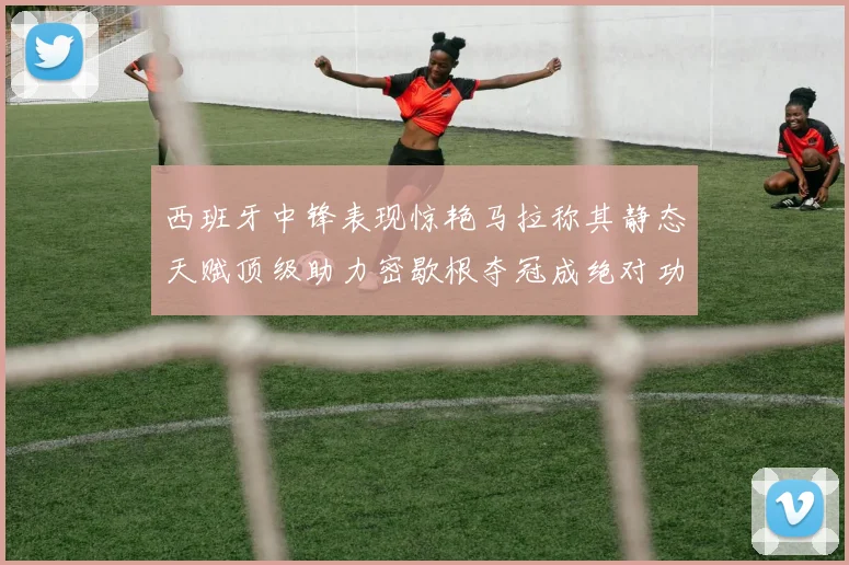 西班牙中锋表现惊艳马拉称其静态天赋顶级助力密歇根夺冠成绝对功臣