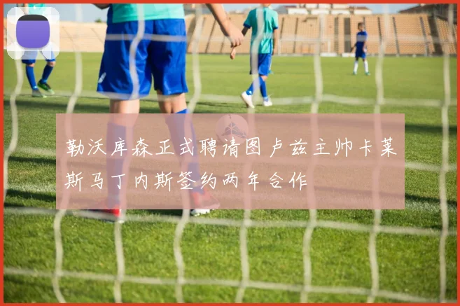 勒沃库森正式聘请图卢兹主帅卡莱斯马丁内斯签约两年合作