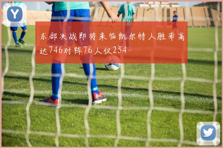 东部决战即将来临凯尔特人胜率高达746对阵76人仅254