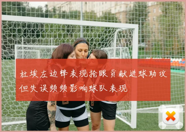 杜埃左边锋表现抢眼贡献进球助攻但失误频频影响球队表现