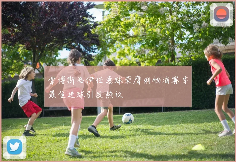 索博斯洛伊任意球荣膺利物浦赛季最佳进球引发热议